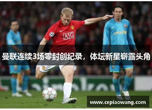 曼联连续3场零封创纪录，体坛新星崭露头角